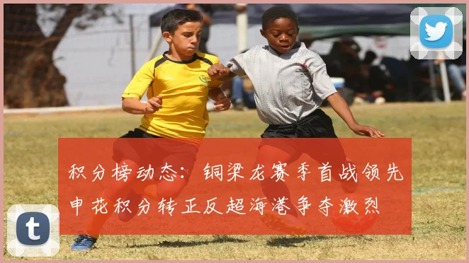 积分榜动态：铜梁龙赛季首战领先申花积分转正反超海港争夺激烈