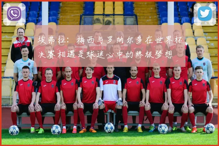 埃弗拉：梅西与罗纳尔多在世界杯决赛相遇是球迷心中的终极梦想