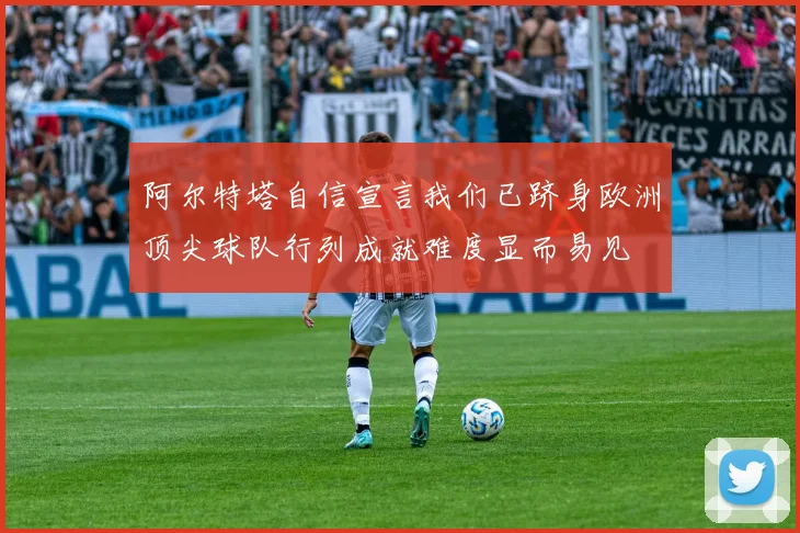 阿尔特塔自信宣言我们已跻身欧洲顶尖球队行列成就难度显而易见