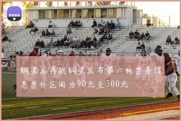 铜梁龙再战铜梁发布第六轮票务信息票价区间为90元至300元