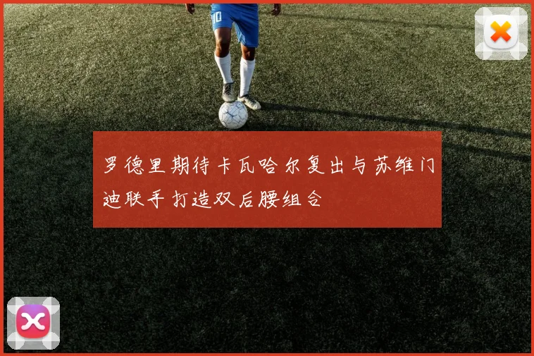 罗德里期待卡瓦哈尔复出与苏维门迪联手打造双后腰组合