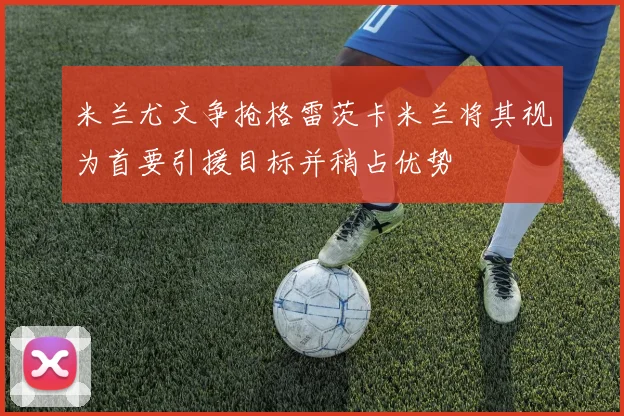 米兰尤文争抢格雷茨卡米兰将其视为首要引援目标并稍占优势