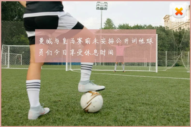 曼城与皇马赛前未安排公开训练球员们今日享受休息时间