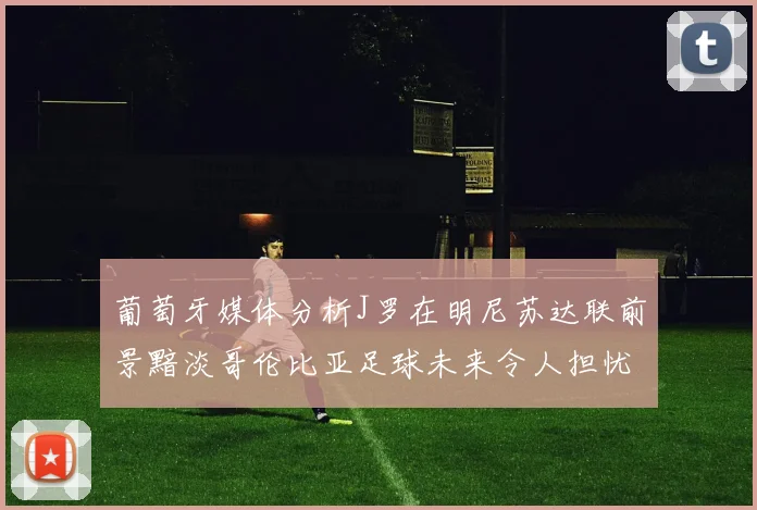 葡萄牙媒体分析J罗在明尼苏达联前景黯淡哥伦比亚足球未来令人担忧