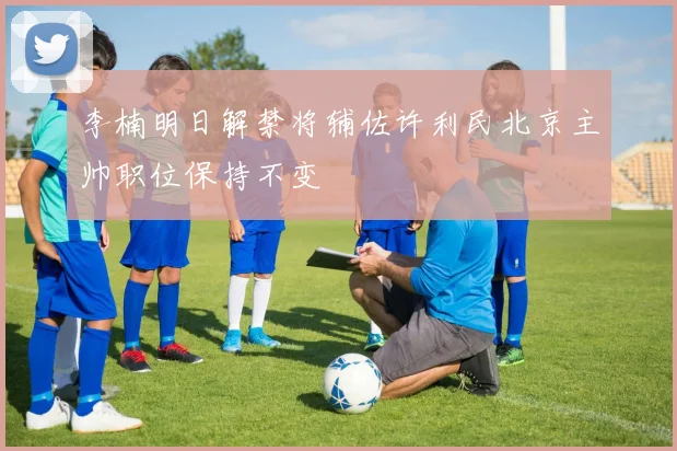 李楠明日解禁将辅佐许利民北京主帅职位保持不变