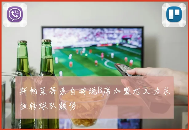斯帕莱蒂亲自游说B席加盟尤文力求扭转球队颓势