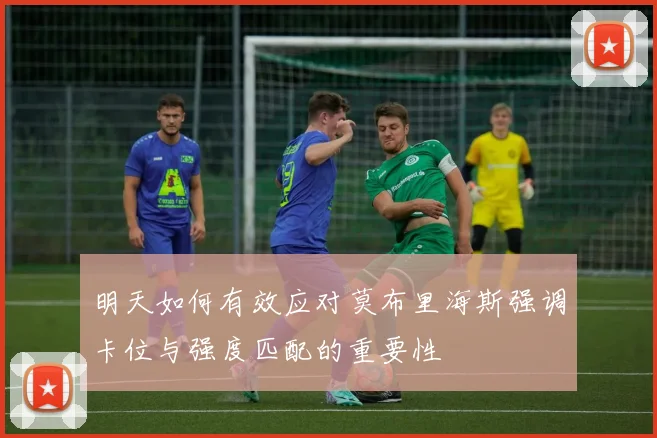 明天如何有效应对莫布里海斯强调卡位与强度匹配的重要性