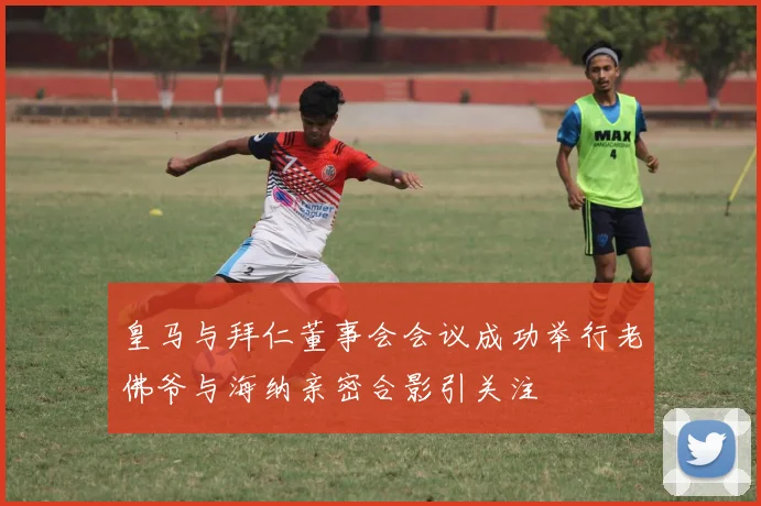 皇马与拜仁董事会会议成功举行老佛爷与海纳亲密合影引关注