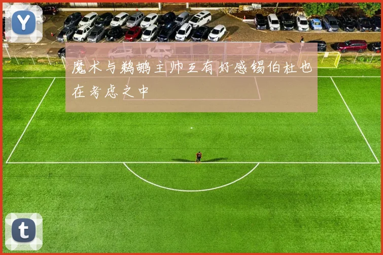 魔术与鹈鹕主帅互有好感锡伯杜也在考虑之中