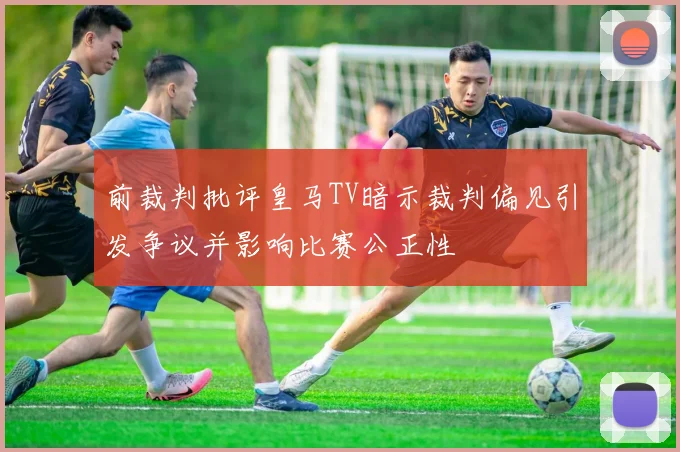 前裁判批评皇马TV暗示裁判偏见引发争议并影响比赛公正性