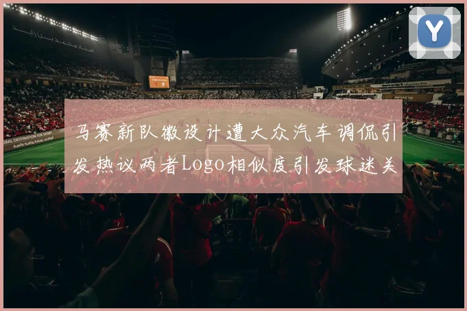 马赛新队徽设计遭大众汽车调侃引发热议两者Logo相似度引发球迷关注